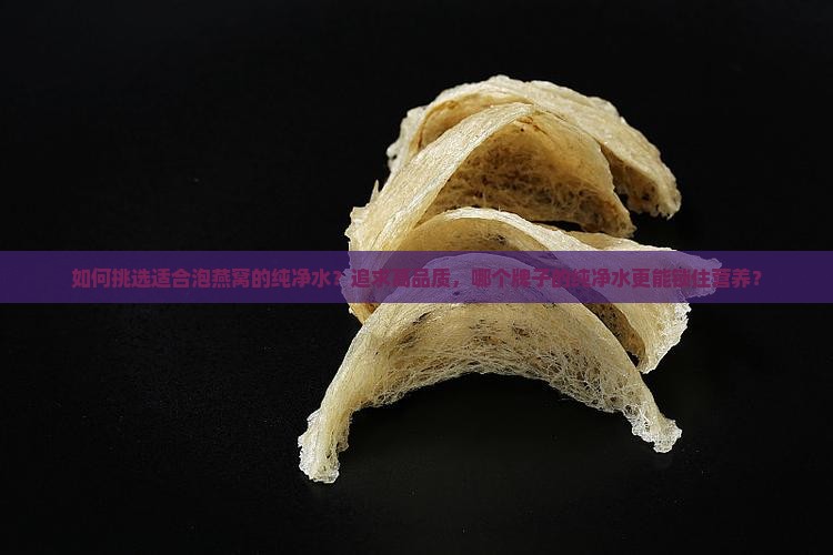 如何挑选适合泡燕窝的纯净水？追求高品质，哪个牌子的纯净水更能锁住营养？