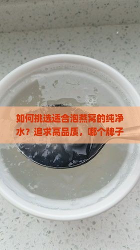 如何挑选适合泡燕窝的纯净水？追求高品质，哪个牌子的纯净水更能锁住营养？