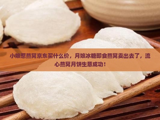 小娘惹燕窝京东买什么价，月娘冰糖即食燕窝卖出去了，流心燕窝月饼生意成功！