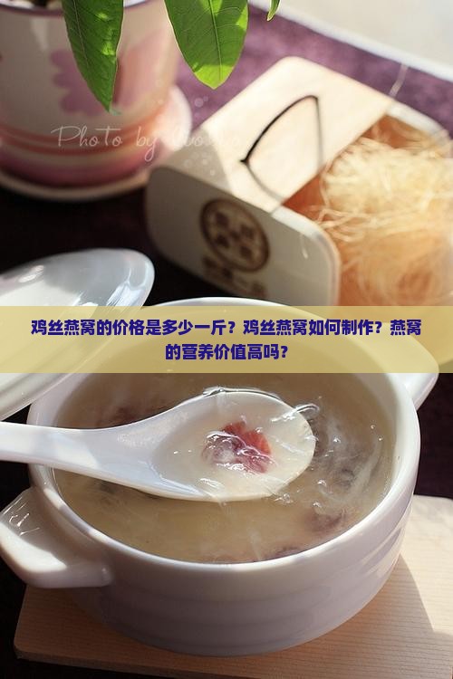 鸡丝燕窝的价格是多少一斤？鸡丝燕窝如何制作？燕窝的营养价值高吗？