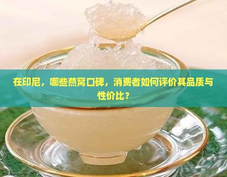 在印尼，哪些燕窝口碑，消费者如何评价其品质与性价比？