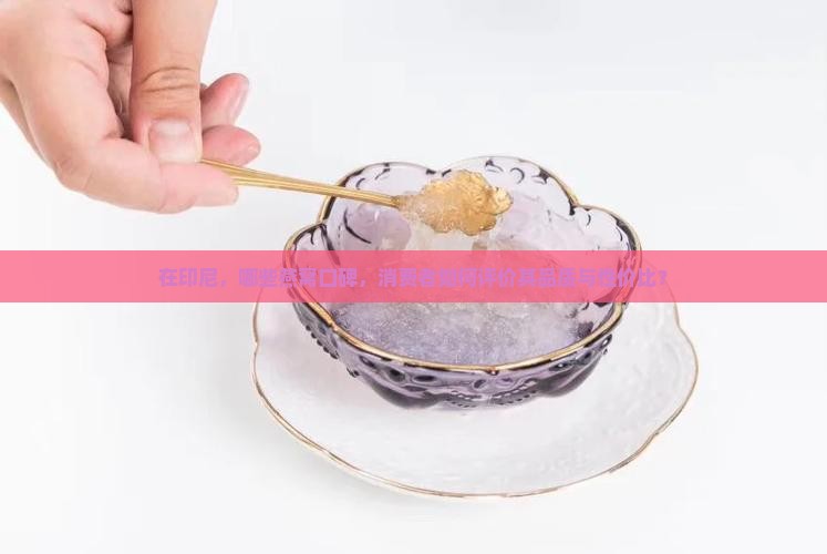 在印尼，哪些燕窝口碑，消费者如何评价其品质与性价比？
