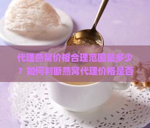 代理燕窝价格合理范围是多少？如何判断燕窝代理价格是否合适？