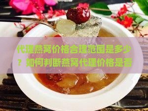 代理燕窝价格合理范围是多少？如何判断燕窝代理价格是否合适？