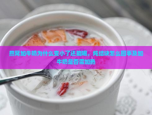 燕窝加牛奶为什么变小了还能喝，炖结块怎么回事及加牛奶是否需加热