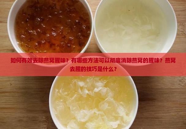 如何有效去除燕窝腥味？有哪些方法可以彻底消除燕窝的腥味？燕窝去腥的技巧是什么？
