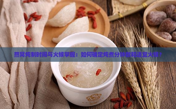 燕窝炖制时间与火候掌握：如何确定炖煮分钟数和适宜火候？