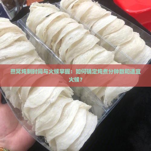 燕窝炖制时间与火候掌握：如何确定炖煮分钟数和适宜火候？