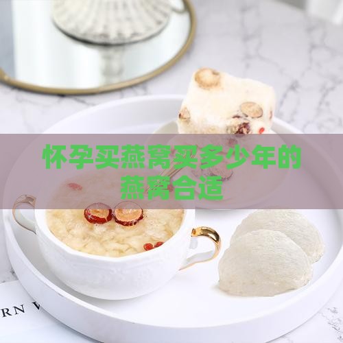 怀孕买燕窝买多少年的燕窝合适