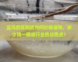 盒马燕窝刷胶为何价格悬殊，多少钱一桶成行业热议焦点？
