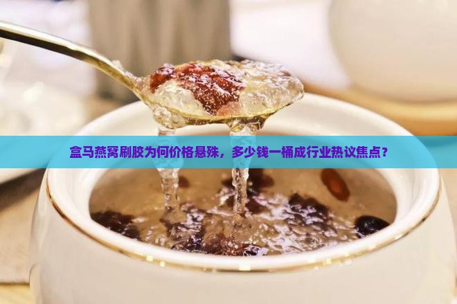 盒马燕窝刷胶为何价格悬殊，多少钱一桶成行业热议焦点？