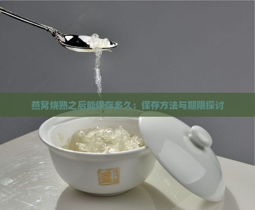 燕窝烧熟之后能保存多久：保存方法与期限探讨