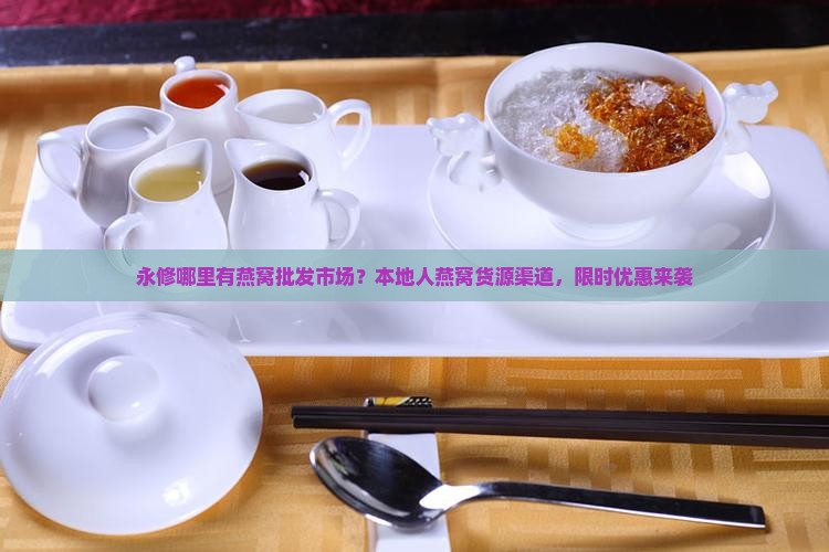永修哪里有燕窝批发市场？本地人燕窝货源渠道，限时优惠来袭