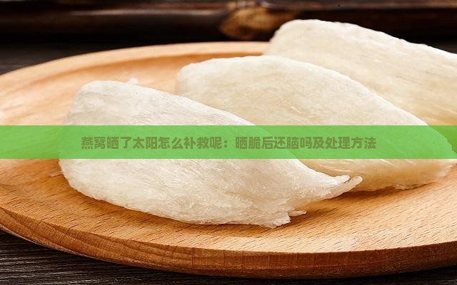 燕窝晒了太阳怎么补救呢：晒脆后还脑吗及处理方法