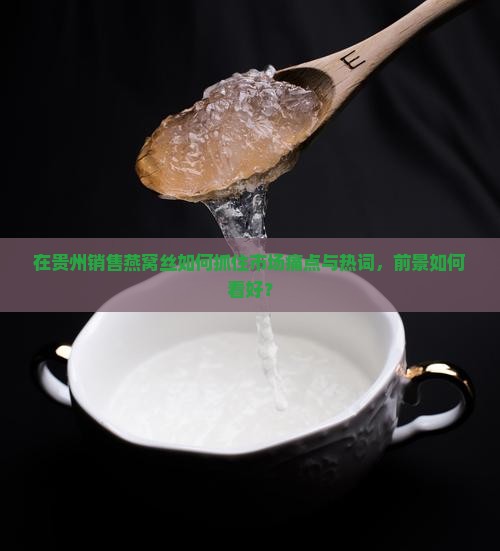 在贵州销售燕窝丝如何抓住市场痛点与热词，前景如何看好？