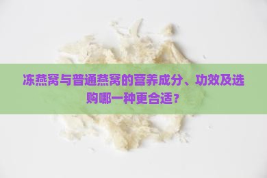 冻燕窝与普通燕窝的营养成分、功效及选购哪一种更合适？