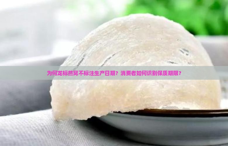 为何龙标燕窝不标注生产日期？消费者如何识别保质期限？