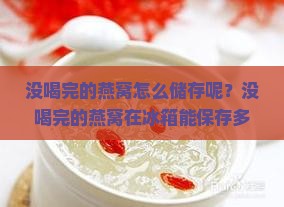 没喝完的燕窝怎么储存呢？没喝完的燕窝在冰箱能保存多久？