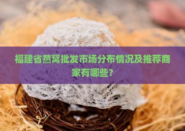 福建省燕窝批发市场分布情况及推荐商家有哪些？