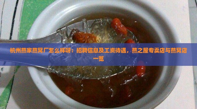 杭州燕家燕窝厂怎么样呀：招聘信息及工资待遇，燕之屋专卖店与燕窝店一览