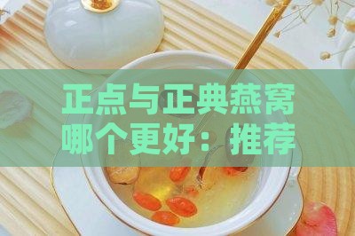 正点与正典燕窝哪个更好：推荐选择哪个燕窝