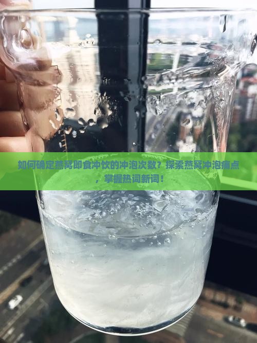 如何确定燕窝即食冲饮的冲泡次数？探索燕窝冲泡痛点，掌握热词新词！