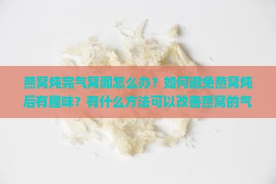 燕窝炖完气窝闻怎么办？如何避免燕窝炖后有腥味？有什么方法可以改善燕窝的气味？