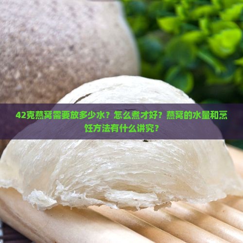 42克燕窝需要放多少水？怎么煮才好？燕窝的水量和烹饪方法有什么讲究？