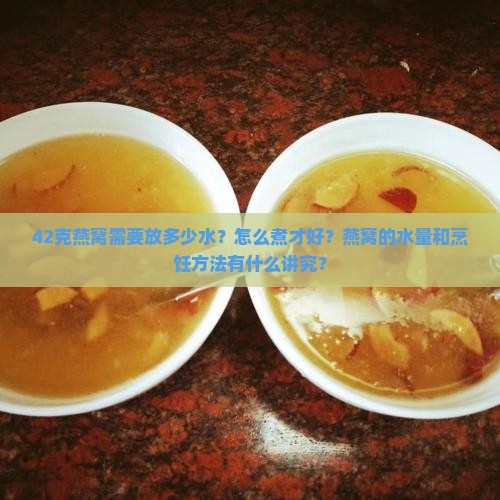 42克燕窝需要放多少水？怎么煮才好？燕窝的水量和烹饪方法有什么讲究？