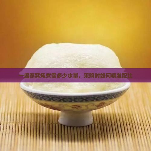 一盏燕窝炖煮需多少水量，采购时如何精准配比