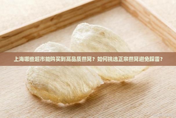 上海哪些超市能购买到高品质燕窝？如何挑选正宗燕窝避免踩雷？