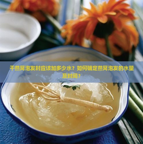 干燕窝泡发时应该加多少水？如何确定燕窝泡发的水量及时间？