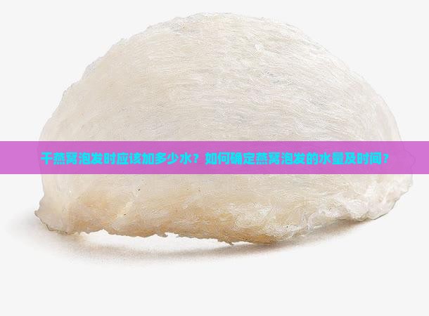 干燕窝泡发时应该加多少水？如何确定燕窝泡发的水量及时间？