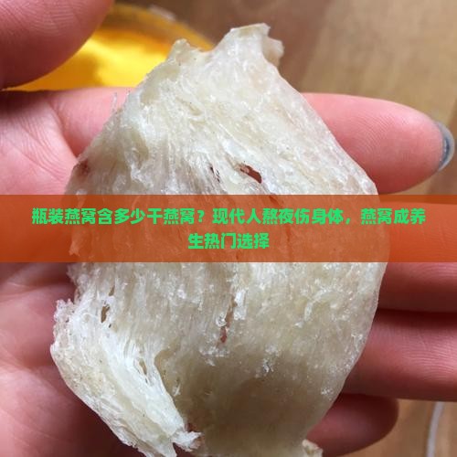 瓶装燕窝含多少干燕窝？现代人熬夜伤身体，燕窝成养生热门选择
