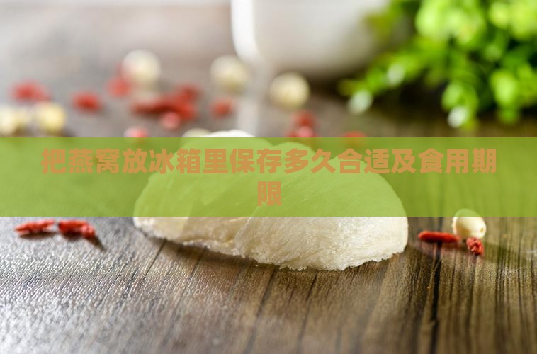 把燕窝放冰箱里保存多久合适及食用期限