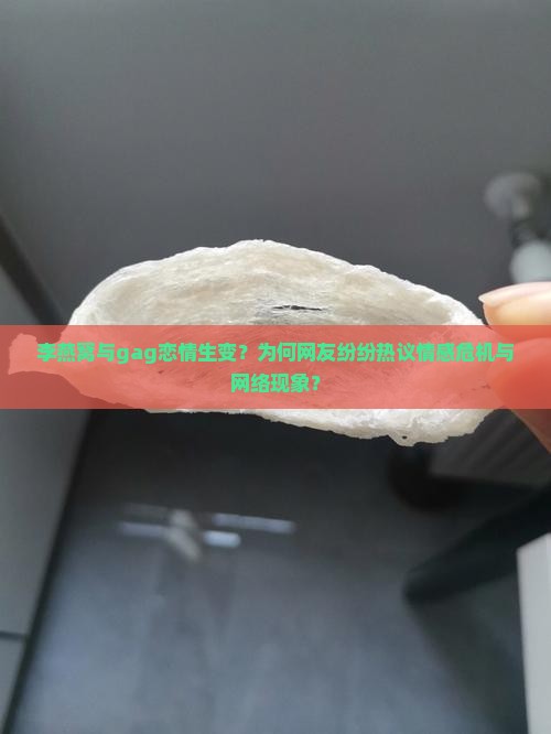 李燕窝与gag恋情生变？为何网友纷纷热议情感危机与网络现象？