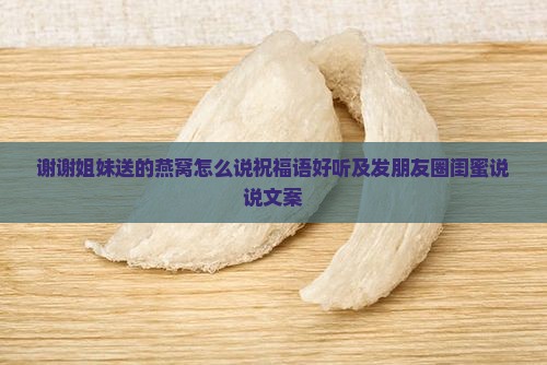 谢谢姐妹送的燕窝怎么说祝福语好听及发朋友圈闺蜜说说文案