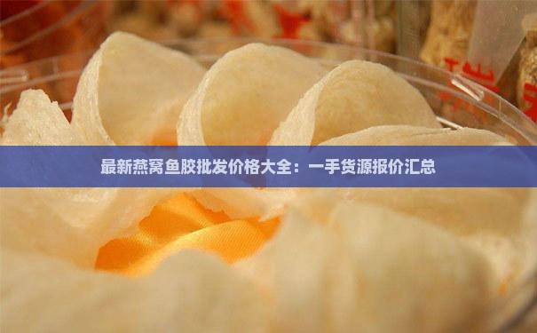 最新燕窝鱼胶批发价格大全：一手货源报价汇总