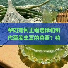 孕妇如何正确选择和制作营养丰富的燕窝？燕窝炖煮技巧与孕期食用建议是什么？