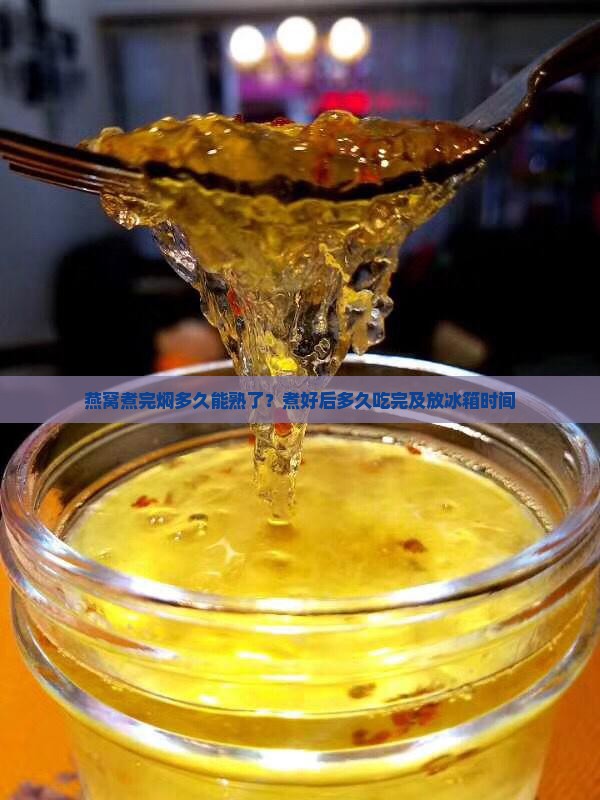 燕窝煮完焖多久能熟了？煮好后多久吃完及放冰箱时间