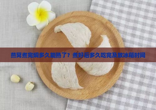 燕窝煮完焖多久能熟了？煮好后多久吃完及放冰箱时间