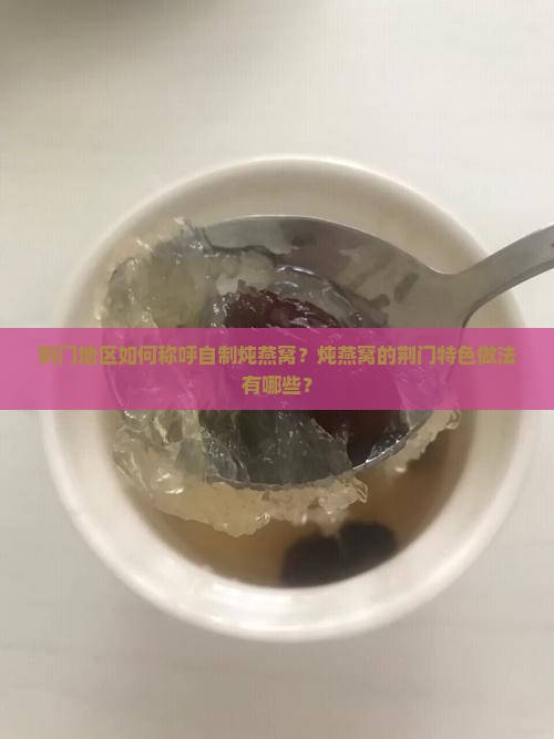 荆门地区如何称呼自制炖燕窝？炖燕窝的荆门特色做法有哪些？