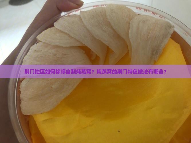 荆门地区如何称呼自制炖燕窝？炖燕窝的荆门特色做法有哪些？