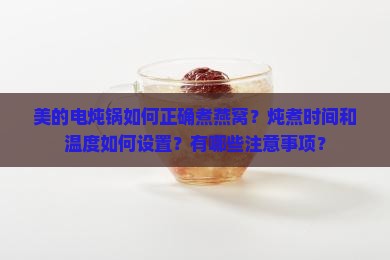 美的电炖锅如何正确煮燕窝？炖煮时间和温度如何设置？有哪些注意事项？