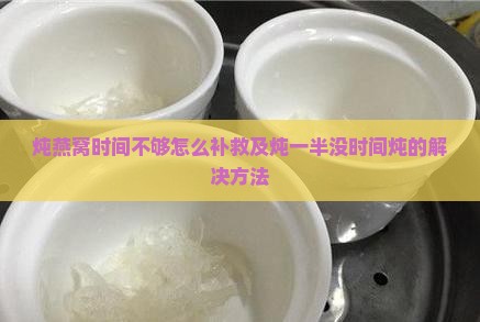 炖燕窝时间不够怎么补救及炖一半没时间炖的解决方法