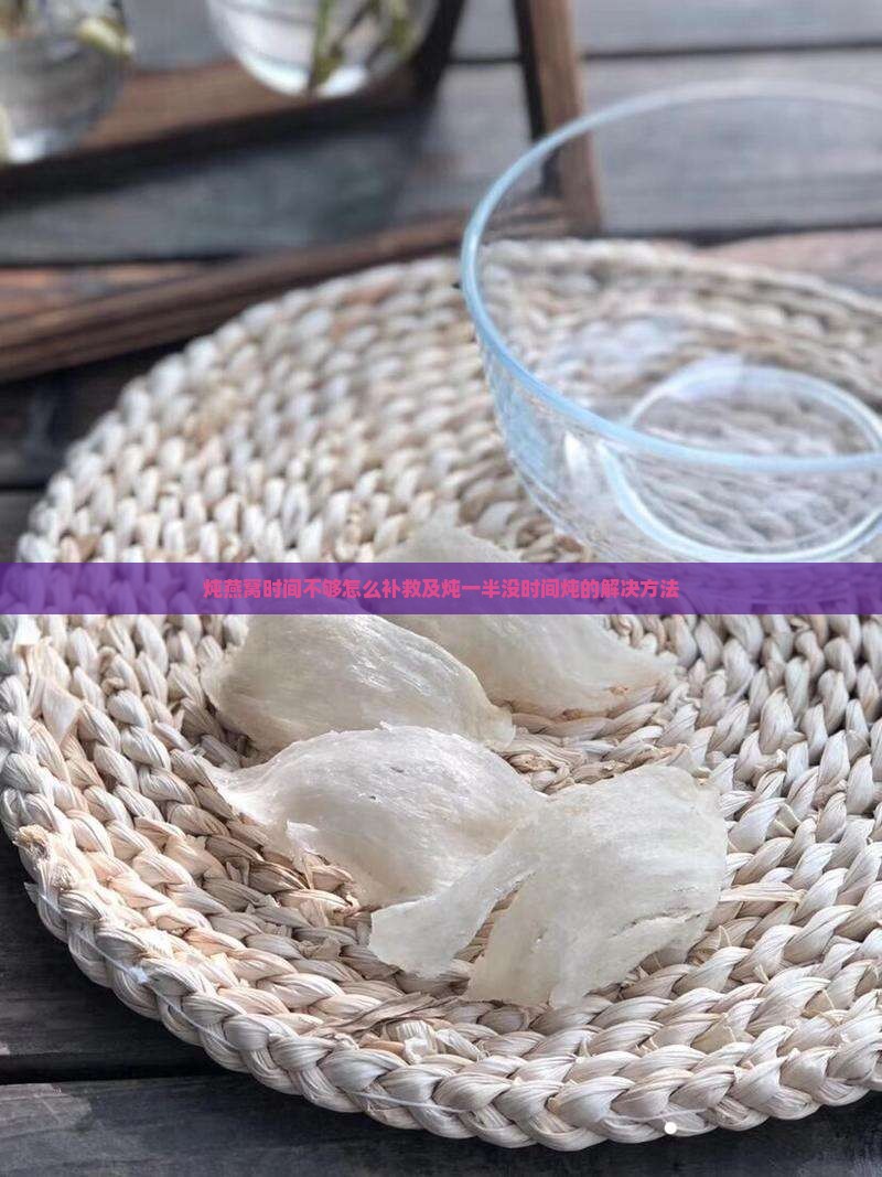 炖燕窝时间不够怎么补救及炖一半没时间炖的解决方法