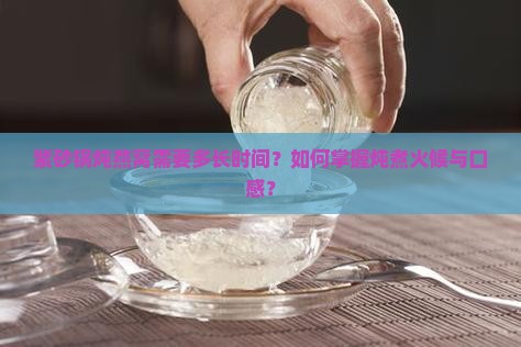 紫砂锅炖燕窝需要多长时间?如何掌握炖煮火候与口感? 紫砂锅炖燕窝需要多长时间?如何掌握炖煮火候与口感?