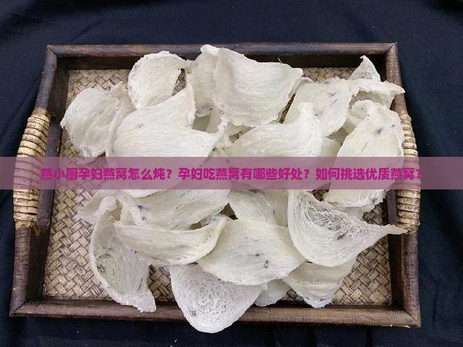 燕小厨孕妇燕窝怎么炖？孕妇吃燕窝有哪些好处？如何挑选优质燕窝？
