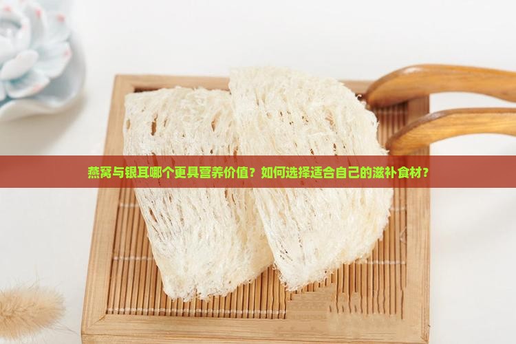 燕窝与银耳哪个更具营养价值？如何选择适合自己的滋补食材？