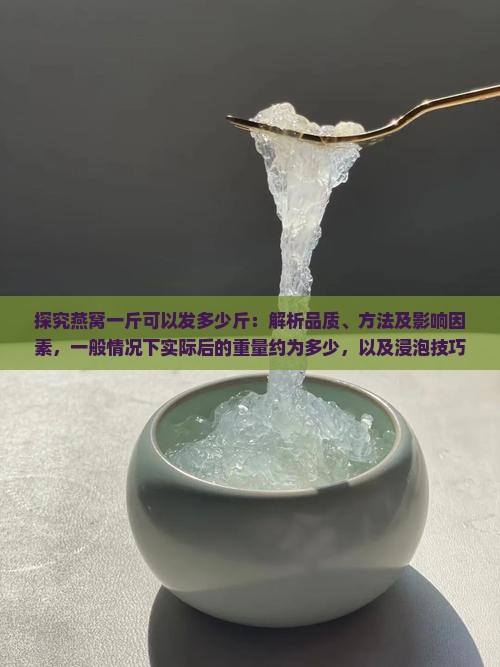 探究燕窝一斤可以发多少斤：解析品质、方法及影响因素，一般情况下实际后的重量约为多少，以及浸泡技巧与操作建议